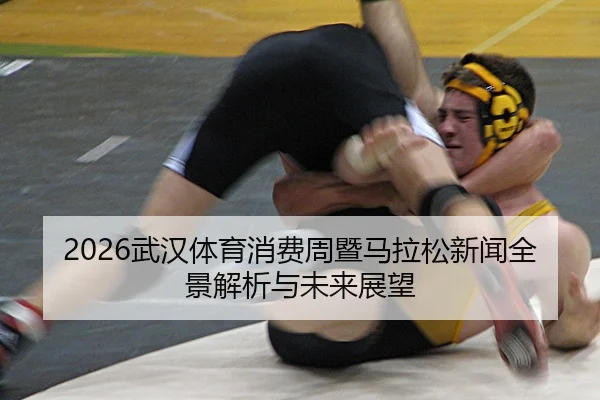 2026武汉体育消费周暨马拉松新闻全景解析与未来展望